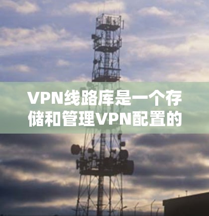 VPN线路库是一个存储和管理VPN配置的平台，主要用于整合和分发VPN服务器信息。以下是对VPN线路库的详细分析