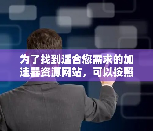 为了找到适合您需求的加速器资源网站，可以按照以下步骤进行