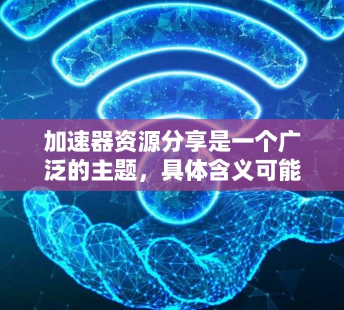 加速器资源分享是一个广泛的主题，具体含义可能因上下文而异。以下是一些可能的解释和资源分享建议
