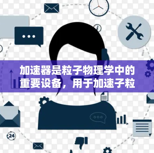 加速器是粒子物理学中的重要设备,用于加速子粒子到高速度或高能量,以研究其性质和物理现象。以下是对加速器的详细介绍 加速器是粒子物理学中的重要设备,用于加速子粒子到高速度或高能量,以研究其性质和物理现象。以下是对加速器的详细介绍