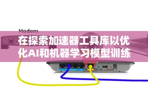 在探索加速器工具库以优化AI和机器学习模型训练过程中,可以按照以下步骤进行 在探索加速器工具库以优化AI和机器学习模型训练过程中,可以按照以下步骤进行