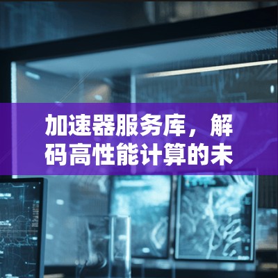 加速器服务库，解码高性能计算的未来