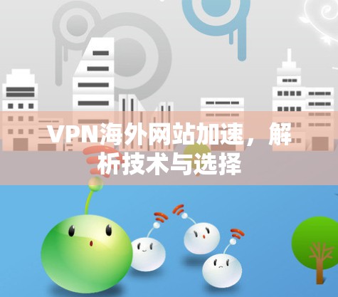 VPN海外网站加速,解析技术与选择 VPN海外网站加速,解析技术与选择