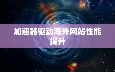 加速器驱动海外网站性能提升 加速器驱动海外网站性能提升