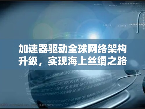 加速器驱动全球网络架构升级,实现海上丝绸之路的智能化加速 加速器驱动全球网络架构升级,实现海上丝绸之路的智能化加速