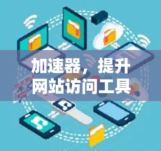 加速器,提升网站访问工具效率的创新方案 加速器,提升网站访问工具效率的创新方案