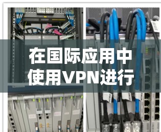 在国际应用中使用VPN进行连接，可以按照以下步骤进行
