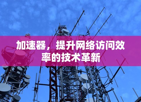 加速器,提升网络访问效率的技术革新 加速器,提升网络访问效率的技术革新
