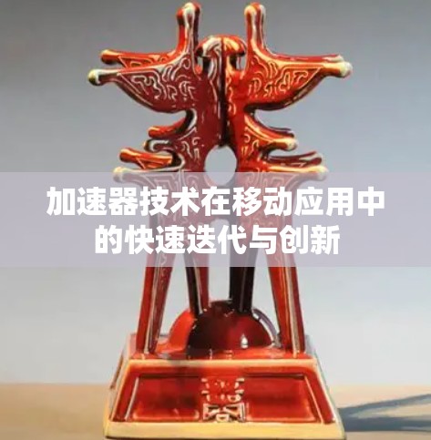加速器技术在移动应用中的快速迭代与创新 加速器技术在移动应用中的快速迭代与创新