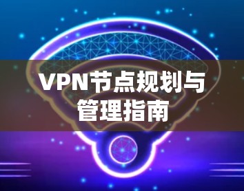 VPN节点规划与管理指南 VPN节点规划与管理指南