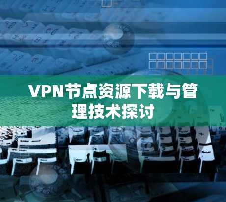 VPN节点资源下载与管理技术探讨 VPN节点资源下载与管理技术探讨