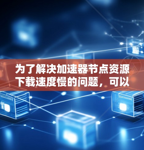 为了解决加速器节点资源下载速度慢的问题,可以按照以下步骤进行 为了解决加速器节点资源下载速度慢的问题,可以按照以下步骤进行