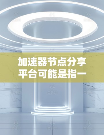 加速器节点分享平台可能是指一个允许用户分享、发现和管理加速器节点的平台。加速器节点通常用于加速数据传输或网络性能优化，类似于内容分发网络（CDN）或云计算中的负载均衡