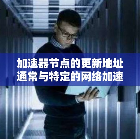 加速器节点的更新地址通常与特定的网络加速器平台或服务有关。以下是一些常见的加速器网络平台及其节点更新地址