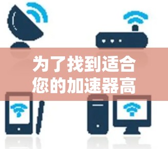 为了找到适合您的加速器高速节点,以下是一些有条理的步骤和建议 为了找到适合您的加速器高速节点,以下是一些有条理的步骤和建议