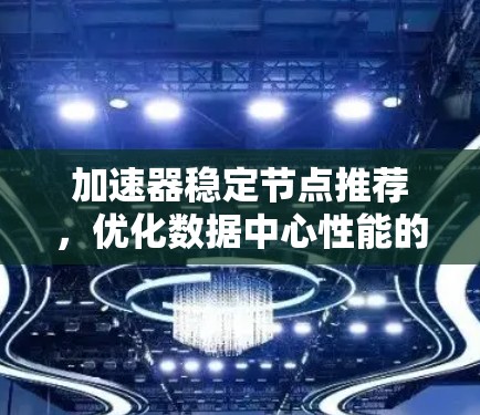 加速器稳定节点推荐,优化数据中心性能的关键技术 加速器稳定节点推荐,优化数据中心性能的关键技术
