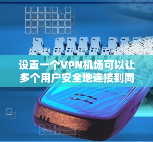设置一个VPN机场可以让多个用户安全地连接到同一个服务器,以下是详细的步骤指南 设置一个VPN机场可以让多个用户安全地连接到同一个服务器,以下是详细的步骤指南
