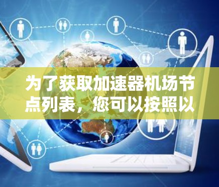 为了获取加速器机场节点列表,您可以按照以下步骤进行 为了获取加速器机场节点列表,您可以按照以下步骤进行