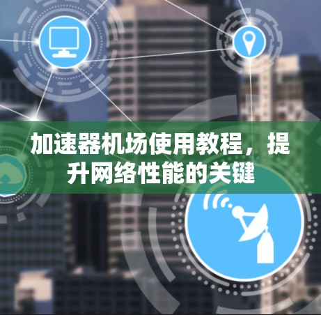 加速器机场使用教程，提升网络性能的关键