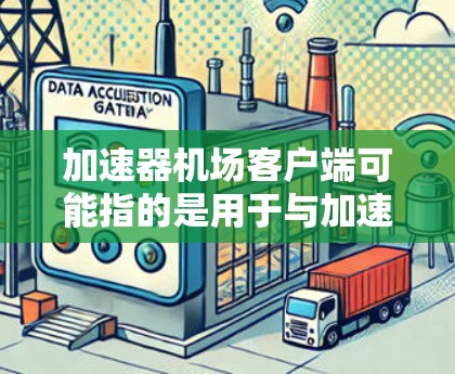 加速器机场客户端可能指的是用于与加速器（如 GPU、TPU等）通信的客户端程序或工具。具体含义取决于上下文，但通常涉及加速器资源的管理、任务提交和监控