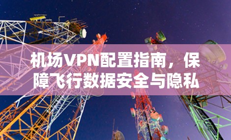 机场VPN配置指南,保障飞行数据安全与隐私 机场VPN配置指南,保障飞行数据安全与隐私