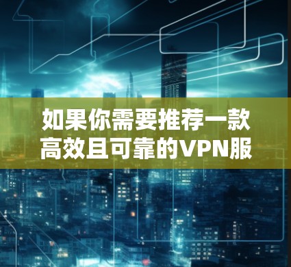 如果你需要推荐一款高效且可靠的VPN服务,以下是一些常见的推荐和注意事项 如果你需要推荐一款高效且可靠的VPN服务,以下是一些常见的推荐和注意事项