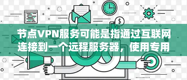 节点VPN服务可能是指通过互联网连接到一个远程服务器，使用专用协议（如OpenVPN、IPSec等）来建立安全的连接，以保护数据隐私和安全。以下是一些关键点