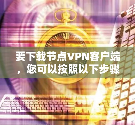 要下载节点VPN客户端,您可以按照以下步骤操作 要下载节点VPN客户端,您可以按照以下步骤操作