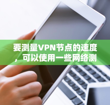 要测量VPN节点的速度，可以使用一些网络测量工具或命令。以下是一些常用的方法和工具