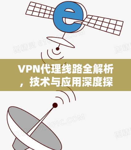 VPN代理线路全解析,技术与应用深度探讨 VPN代理线路全解析,技术与应用深度探讨