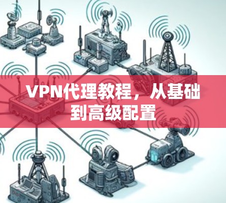 VPN代理教程,从基础到高级配置 VPN代理教程,从基础到高级配置