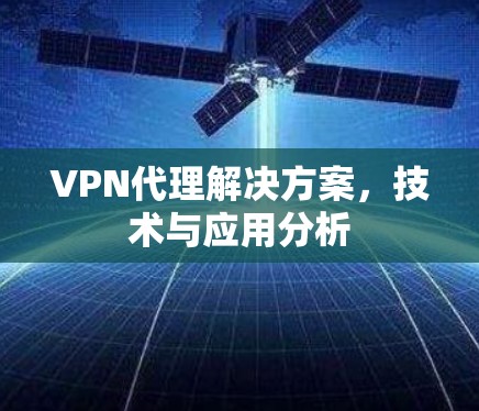 VPN代理解决方案,技术与应用分析 VPN代理解决方案,技术与应用分析