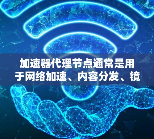 加速器代理节点通常是用于网络加速、内容分发、镜像下载等场景的中继服务器或服务。以下是一些常见的加速器代理节点相关信息和平台