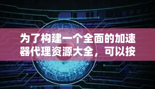 为了构建一个全面的加速器代理资源大全,可以按照以下分类整理相关资源 为了构建一个全面的加速器代理资源大全,可以按照以下分类整理相关资源