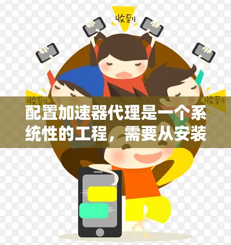 配置加速器代理是一个系统性的工程，需要从安装到部署再到优化多个方面进行。以下是详细的步骤指南，帮助您顺利完成加速器代理的配置