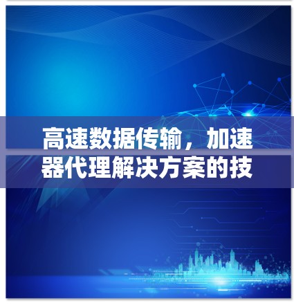 高速数据传输,加速器代理解决方案的技术与应用 高速数据传输,加速器代理解决方案的技术与应用