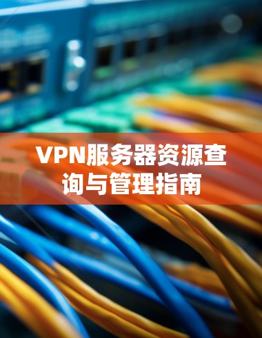 VPN服务器资源查询与管理指南 VPN服务器资源查询与管理指南