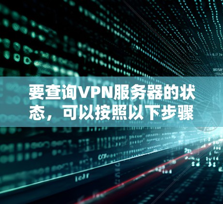 要查询VPN服务器的状态,可以按照以下步骤进行 要查询VPN服务器的状态,可以按照以下步骤进行