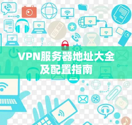 VPN服务器地址大全及配置指南 VPN服务器地址大全及配置指南