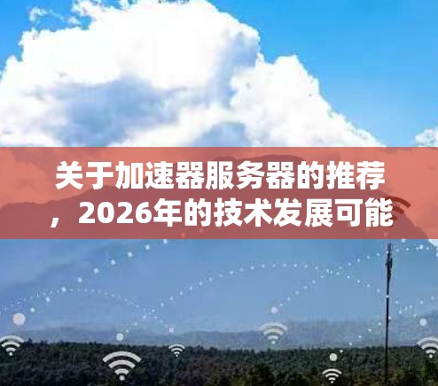 关于加速器服务器的推荐,2026年的技术发展可能会带来一些新的趋势和工具,但目前的信息有限,因此很难准确预测未来的具体技术或产品。以下是一些关于加速器服务器的背景信息和未来可能的发展方向,供你参考 关于加速器服务器的推荐,2026年的技术发展可能会带来一些新的趋势和工具,但目前的信息有限,因此很难准确预测未来的具体技术或产品。以下是一些关于加速器服务器的背景信息和未来可能的发展方向,供你参考