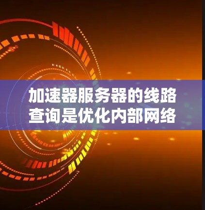 加速器服务器的线路查询是优化内部网络性能的关键步骤,用于确定数据传输路径并监控网络性能。以下是对该过程的详细说明和步骤 加速器服务器的线路查询是优化内部网络性能的关键步骤,用于确定数据传输路径并监控网络性能。以下是对该过程的详细说明和步骤