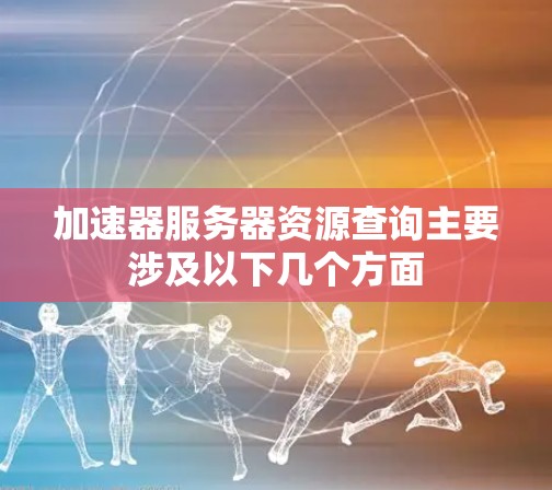 加速器服务器资源查询主要涉及以下几个方面 加速器服务器资源查询主要涉及以下几个方面