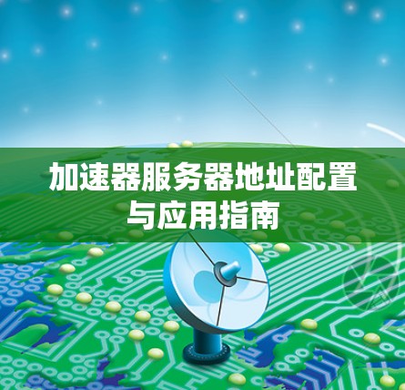 加速器服务器地址配置与应用指南 加速器服务器地址配置与应用指南