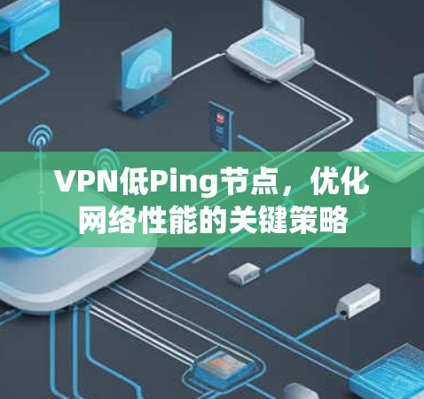 VPN低Ping节点,优化网络性能的关键策略 VPN低Ping节点,优化网络性能的关键策略