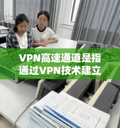 VPN高速通道是指通过VPN技术建立的高速数据传输通道,用于在公共互联网中实现安全、高效的数据通信。以下是关于VPN高速通道的详细说明 VPN高速通道是指通过VPN技术建立的高速数据传输通道,用于在公共互联网中实现安全、高效的数据通信。以下是关于VPN高速通道的详细说明