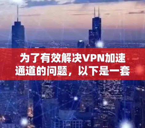 为了有效解决VPN加速通道的问题，以下是一套结构化的解决方案和步骤