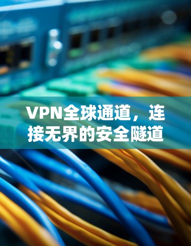VPN全球通道,连接无界的安全隧道 VPN全球通道,连接无界的安全隧道