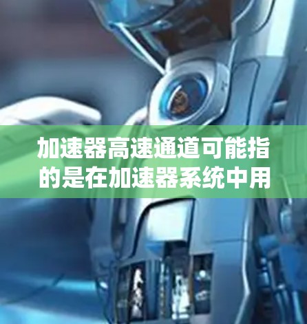 加速器高速通道可能指的是在加速器系统中用于高速数据传输的通道或路径。具体含义可能因上下文而异,以下是一些可能的解释 加速器高速通道可能指的是在加速器系统中用于高速数据传输的通道或路径。具体含义可能因上下文而异,以下是一些可能的解释