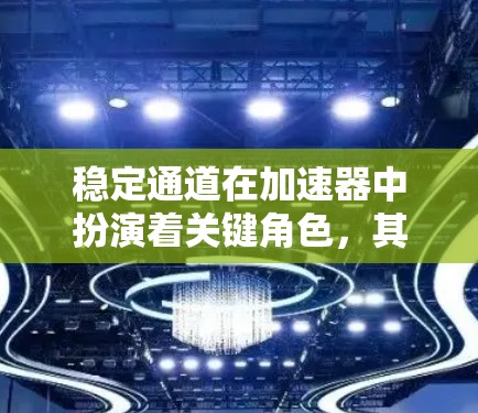 稳定通道在加速器中扮演着关键角色,其主要作用是确保粒子束在加速过程中的稳定运行,从而支持高效的粒子加速和实验的准确性。以下是对稳定通道及其工作原理的详细解析 稳定通道在加速器中扮演着关键角色,其主要作用是确保粒子束在加速过程中的稳定运行,从而支持高效的粒子加速和实验的准确性。以下是对稳定通道及其工作原理的详细解析