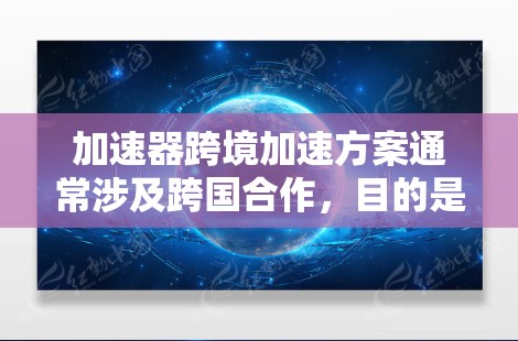 加速器跨境加速方案通常涉及跨国合作，目的是通过技术交流、资源共享和合作开发，提升加速器的性能、应用能力或研究效率。以下是一个典型的加速器跨境加速方案的框架，供参考